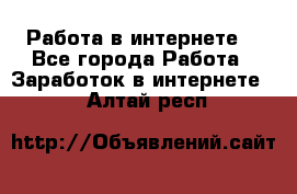 Работа в интернете  - Все города Работа » Заработок в интернете   . Алтай респ.